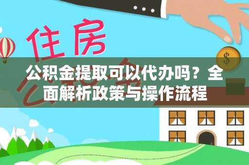 靖江公积金提取可以代办吗？全面解析政策与操作流程