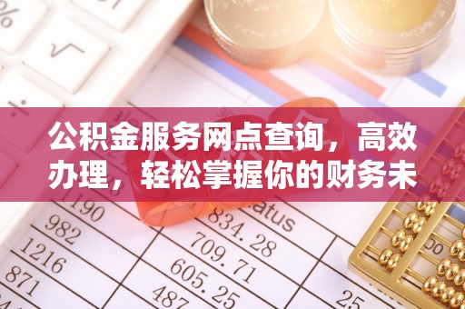 靖江公积金服务网点查询，高效办理，轻松掌握你的财务未来
