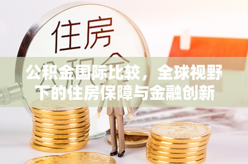 靖江公积金国际比较，全球视野下的住房保障与金融创新