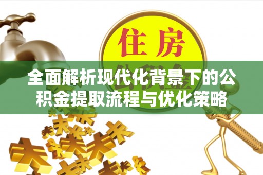 靖江全面解析现代化背景下的公积金提取流程与优化策略