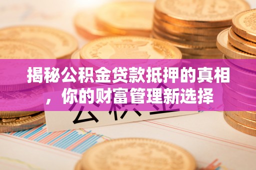 靖江揭秘公积金贷款抵押的真相，你的财富管理新选择