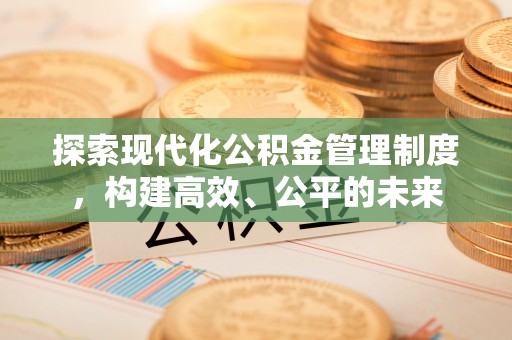 靖江探索现代化公积金管理制度，构建高效、公平的未来