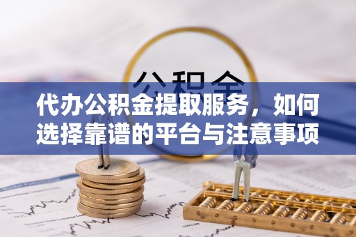 靖江代办公积金提取服务，如何选择靠谱的平台与注意事项