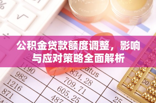 靖江公积金贷款额度调整，影响与应对策略全面解析