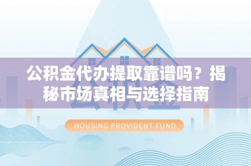 靖江公积金代办提取靠谱吗？揭秘市场真相与选择指南