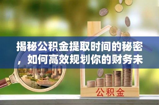 靖江揭秘公积金提取时间的秘密，如何高效规划你的财务未来