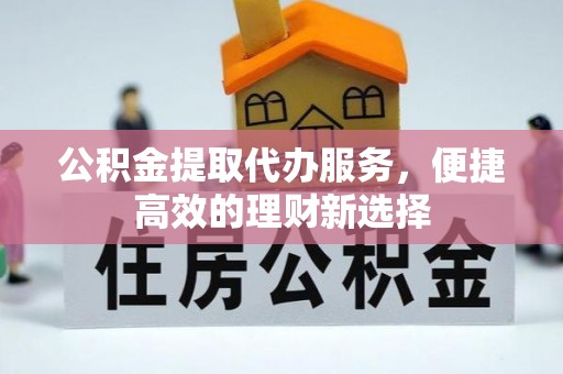 靖江公积金提取代办服务，便捷高效的理财新选择