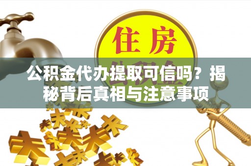 靖江公积金代办提取可信吗？揭秘背后真相与注意事项