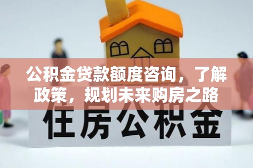 靖江公积金贷款额度咨询，了解政策，规划未来购房之路