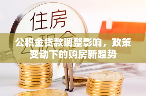 靖江公积金贷款调整影响，政策变动下的购房新趋势