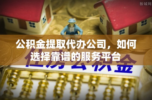 靖江公积金提取代办公司，如何选择靠谱的服务平台