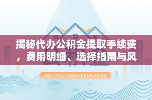 靖江揭秘代办公积金提取手续费，费用明细、选择指南与风险防范