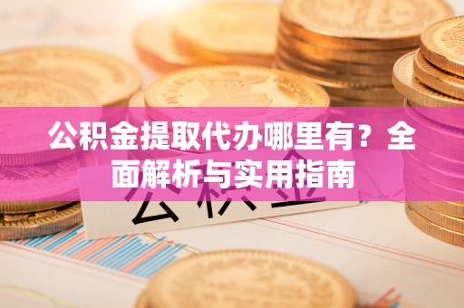 靖江公积金提取代办哪里有？全面解析与实用指南