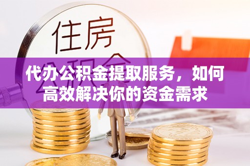 靖江代办公积金提取服务，如何高效解决你的资金需求