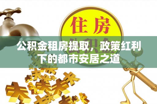 靖江公积金租房提取，政策红利下的都市安居之道