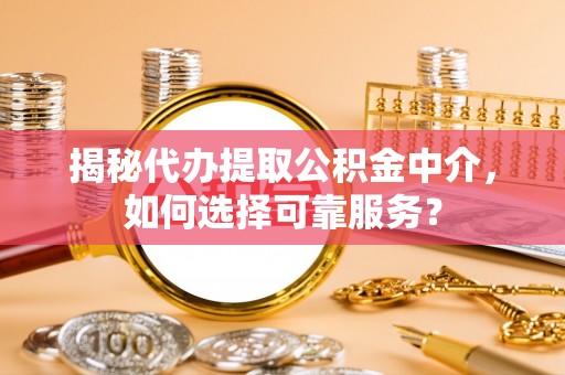 靖江揭秘代办提取公积金中介，如何选择可靠服务？