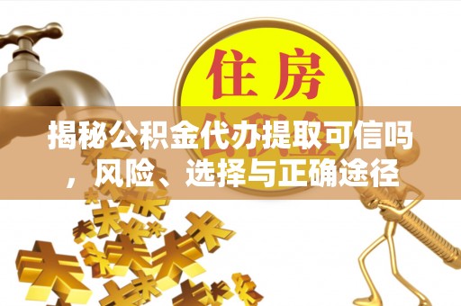 靖江揭秘公积金代办提取可信吗，风险、选择与正确途径