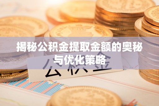 靖江揭秘公积金提取金额的奥秘与优化策略