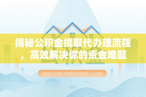 靖江揭秘公积金提取代办理流程，高效解决你的资金难题