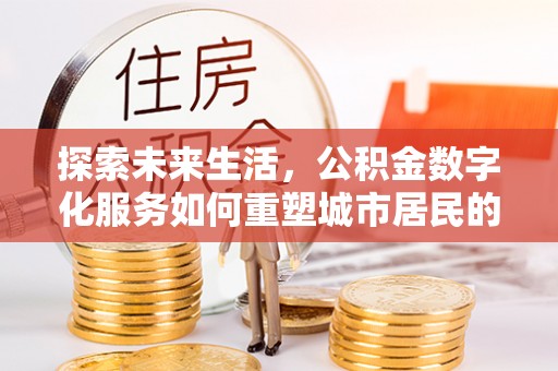 靖江探索未来生活，公积金数字化服务如何重塑城市居民的便利体验