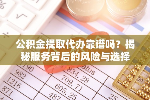 靖江公积金提取代办靠谱吗？揭秘服务背后的风险与选择