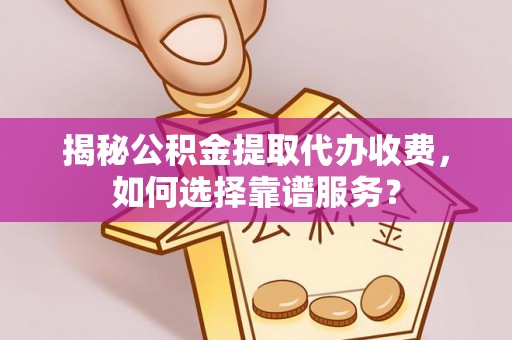 靖江揭秘公积金提取代办收费，如何选择靠谱服务？