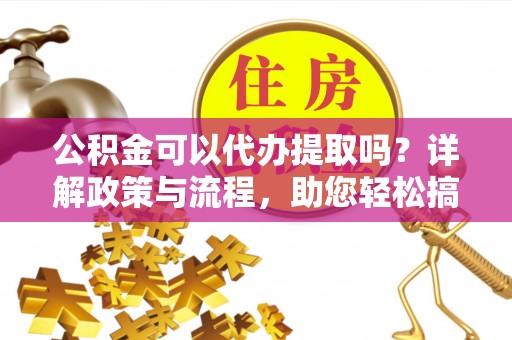 靖江公积金可以代办提取吗？详解政策与流程，助您轻松搞定！