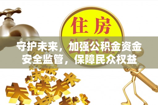 靖江守护未来，加强公积金资金安全监管，保障民众权益