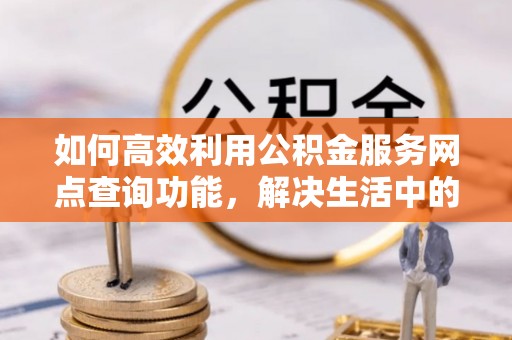 靖江如何高效利用公积金服务网点查询功能，解决生活中的资金难题