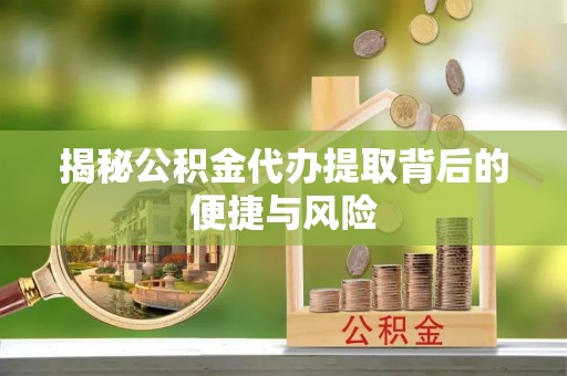 靖江揭秘公积金代办提取背后的便捷与风险