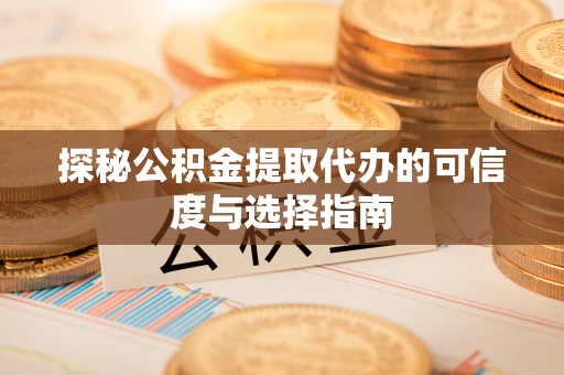 靖江探秘公积金提取代办的可信度与选择指南