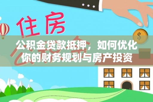 靖江公积金贷款抵押，如何优化你的财务规划与房产投资