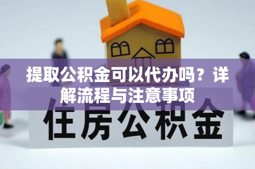 靖江提取公积金可以代办吗？详解流程与注意事项
