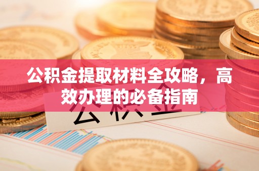 靖江公积金提取材料全攻略，高效办理的必备指南