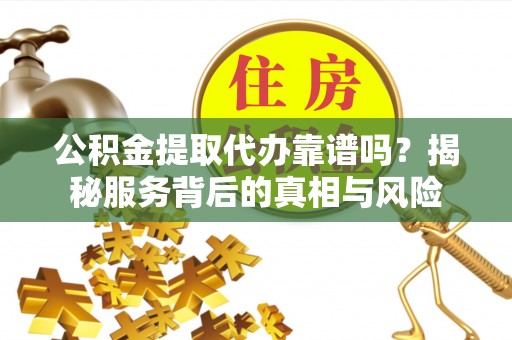 靖江公积金提取代办靠谱吗？揭秘服务背后的真相与风险