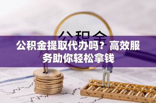靖江公积金提取代办吗？高效服务助你轻松拿钱