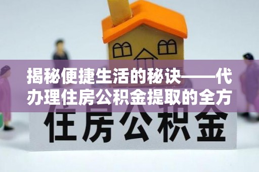靖江揭秘便捷生活的秘诀——代办理住房公积金提取的全方位指南