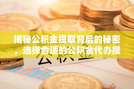 靖江揭秘公积金提取背后的秘密，选择合适的公积金代办提取公司是关键