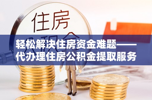 靖江轻松解决住房资金难题——代办理住房公积金提取服务详解