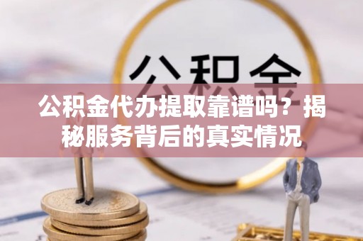 靖江公积金代办提取靠谱吗？揭秘服务背后的真实情况