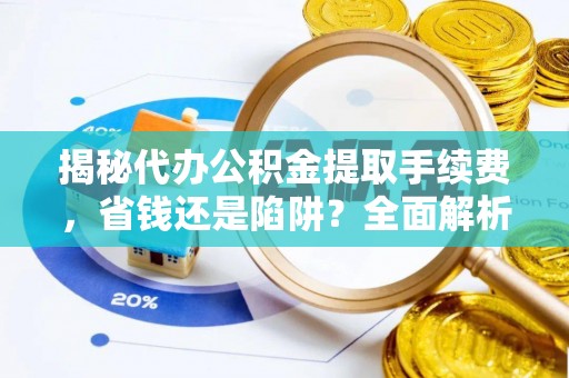 靖江揭秘代办公积金提取手续费，省钱还是陷阱？全面解析与避坑指南