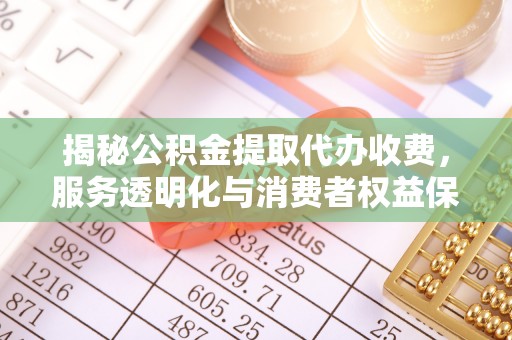 靖江揭秘公积金提取代办收费，服务透明化与消费者权益保障