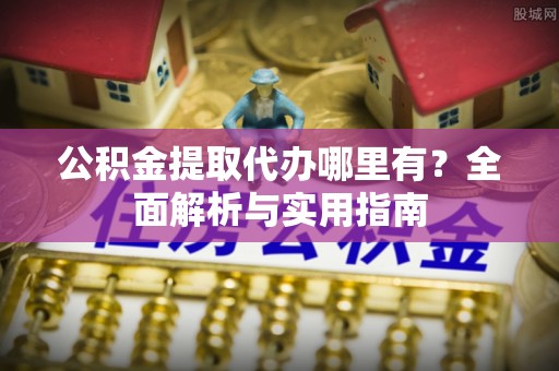 靖江公积金提取代办哪里有？全面解析与实用指南