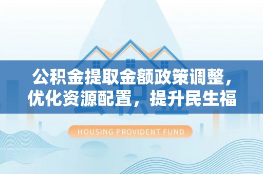 靖江公积金提取金额政策调整，优化资源配置，提升民生福祉