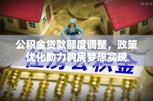 靖江公积金贷款额度调整，政策优化助力购房梦想实现