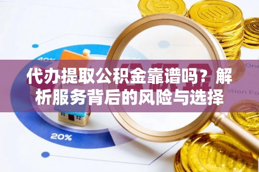 靖江代办提取公积金靠谱吗？解析服务背后的风险与选择
