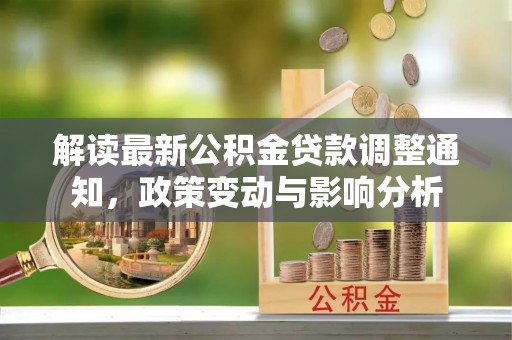 靖江解读最新公积金贷款调整通知，政策变动与影响分析
