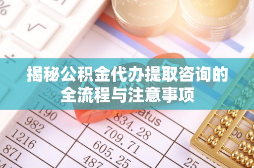 靖江揭秘公积金代办提取咨询的全流程与注意事项