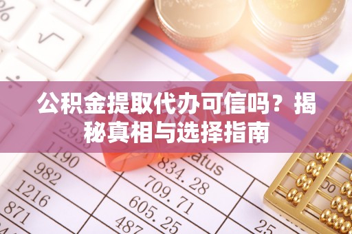 靖江公积金提取代办可信吗？揭秘真相与选择指南