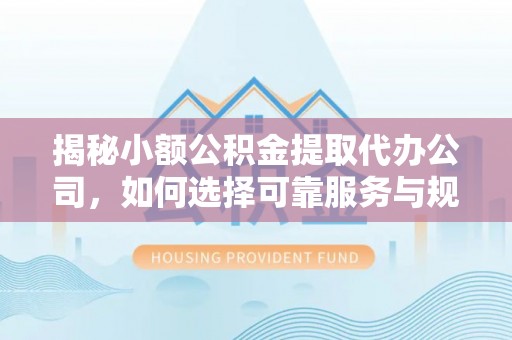 靖江揭秘小额公积金提取代办公司，如何选择可靠服务与规避风险